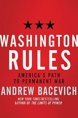 Washington Rules: America's Path to Permanent War - Bacevich, Andrew J
