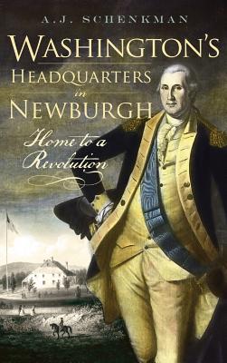 Washington's Headquarters in Newburgh: Home to a Revolution - Schenkman, A J