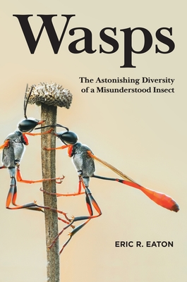Wasps: The Astonishing Diversity of a Misunderstood Insect - Eaton, Eric R
