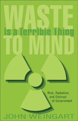 Waste Is a Terrible Thing to Mind: Risk, Radiation, and Distrust of Government - Weingart, John