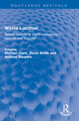 Waste Location: Spatial Aspects of Waste Management, Hazards and Disposal - Clark, Michael (Editor), and Fischbacher-Smith, Denis (Editor), and Blowers, Andrew (Editor)