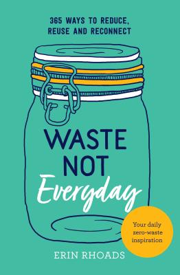 Waste Not Everyday: 365 ways to reduce, reuse and reconnect - Rhoads, Erin
