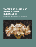 Waste Products and Undeveloped Substances: Or, Hints for Enterprise in Neglected Fields