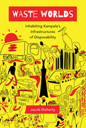 Waste Worlds: Inhabiting Kampala's Infrastructures of Disposability Volume 6