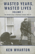 Wasted Years, Wasted Lives: The British Army in Northern Ireland: Volume 1 - 1975-77