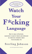 Watch Your F*cking Language: How to Swear Effectively, Explained in Explicit Detail and Enhanced by Numerous Examples Taken from Everyday Life