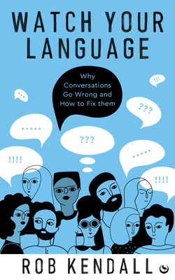 Watch Your Language: Why Conversations Go Wrong and How to Fix Them - Kendall, Rob