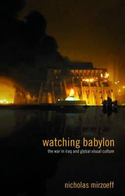 Watching Babylon: The War in Iraq and Global Visual Culture - Mirzoeff, Nicholas