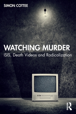 Watching Murder: ISIS, Death Videos and Radicalization - Cottee, Simon