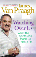 Watching Over Us: What the Spirits Can Teach Us About Life - Van Praagh, James