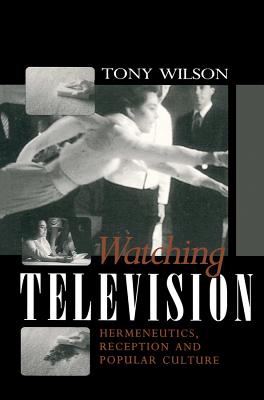 Watching Television: Hermeneutics, Reception and Polular Culture - Wilson, Tony