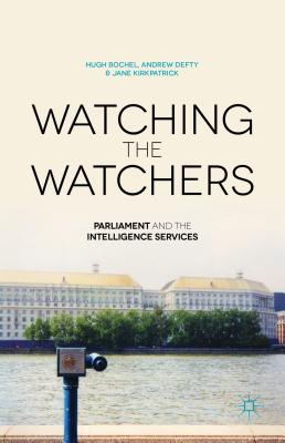 Watching the Watchers: Parliament and the Intelligence Services - Bochel, H., and Defty, A., and Kirkpatrick, J.