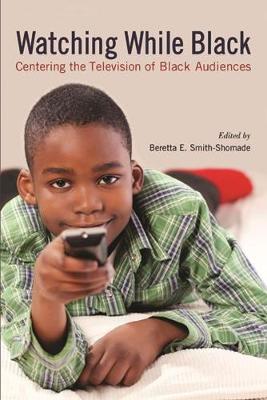 Watching While Black: Centering the Television of Black Audiences - Smith-Shomade, Beretta E (Editor), and Coleman, Robin Means (Contributions by), and Cavalcante, Andre (Contributions by)
