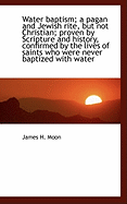 Water Baptism; A Pagan and Jewish Rite, But Not Christian; Proven by Scripture and History, Confirme