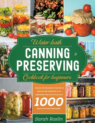 Water Bath Canning & Preserving Cookbook for Beginners: Uncover the Ancestors' Secrets to Become Self-Sufficient in an Affordable Way and Create your Survival Food Storage - Roslin, Sarah