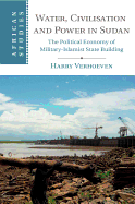 Water, Civilisation and Power in Sudan: The Political Economy of Military-Islamist State Building
