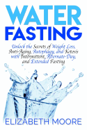 Water Fasting: Unlock the Secrets of Weight Loss, Anti-Aging, Autophagy, and Ketosis with Intermittent, Alternate-Day, and Extended Fasting
