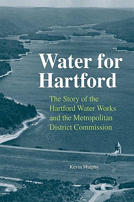 Water for Hartford: The Story of the Hartford Water Works and the Metropolitan District Commission - Murphy, Kevin