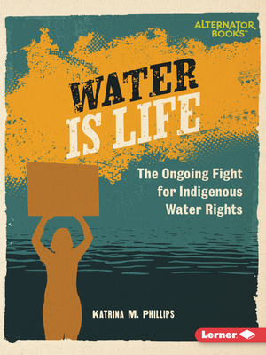 Water Is Life: The Ongoing Fight for Indigenous Water Rights - Phillips, Katrina M