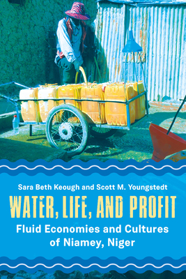 Water, Life, and Profit: Fluid Economies and Cultures of Niamey, Niger - Keough, Sara Beth, and Youngstedt, Scott M