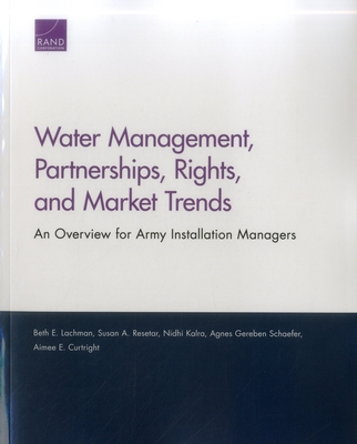 Water Management, Partnerships, Rights, and Market Trends: An Overview for Army Installation Managers - Lachman, Beth E, and Resetar, Susan A, and Kalra, Nidhi