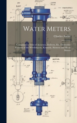 Water Meters: Comparative Tests of Accuracy, Delivery, Etc. Distinctive Features of the Worthington, Kennedy, Siemens and Hesse Meters - Andr, Charles