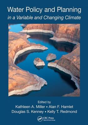 Water Policy and Planning in a Variable and Changing Climate - Miller, Kathleen A. (Editor), and Hamlet, Alan F. (Editor), and Kenney, Douglas S. (Editor)