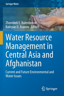 Water Resource Management in Central Asia and Afghanistan: Current and Future Environmental and Water Issues - Kulenbekov, Zheenbek E. (Editor), and Asanov, Baktyiar D. (Editor)