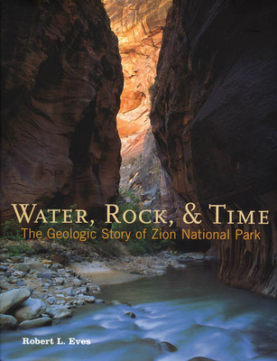 Water, Rock & Time: The Geologic Story of Zion National Park - Eves, Robert L, and Hafen, Lyman (Foreword by), and Bell, Sandy (Designer)