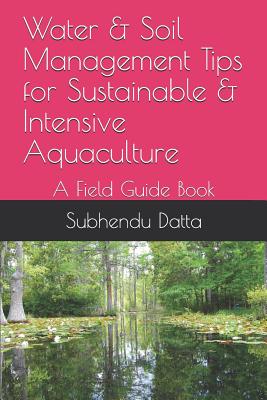 Water & Soil Management Tips for Sustainable & Intensive Aquaculture: A Field Guide Book - Datta, Subhendu