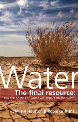 Water: The Final Resource: How the Politics of Water Will Affect the World - Griffiths, Robin, Professor, and Houston, William