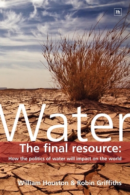 Water: The Final Resource: How the Politics of Water Will Affect the World - Griffiths, Robin, Professor, and Houston, William