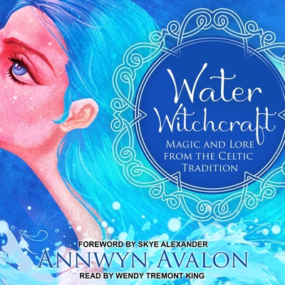 Water Witchcraft: Magic and Lore from the Celtic Tradition - King, Wendy Tremont (Read by), and Alexander, Skye (Contributions by), and Avalon, Annwyn