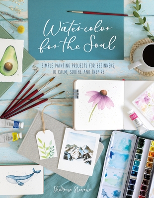 Watercolor for the Soul: Simple Painting Projects for Beginners, to Calm, Soothe and Inspire - Stevens, Sharone