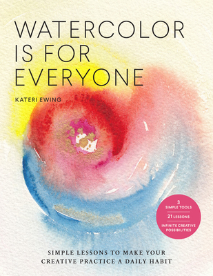 Watercolor Is for Everyone: Simple Lessons to Make Your Creative Practice a Daily Habit - 3 Simple Tools, 21 Lessons, Infinite Creative Possibilities - Ewing, Kateri