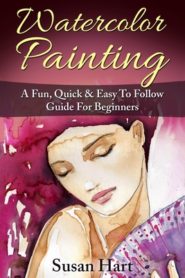 Watercolor Painting: A Practical & Easy To Follow Guide For Beginners - Hart, Susan