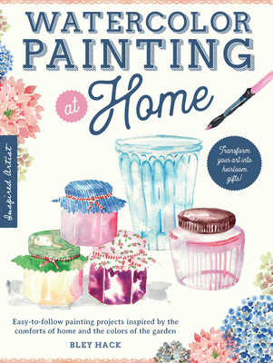 Watercolor Painting at Home: Easy-To-Follow Painting Projects Inspired by the Comforts of Home and the Colors of the Garden - Hack, Bley