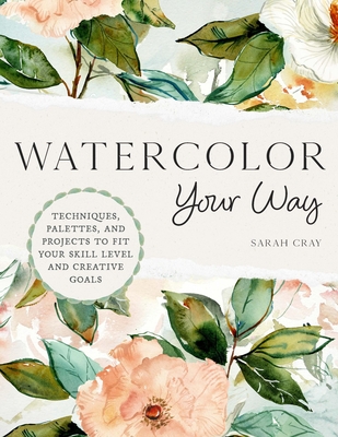 Watercolor Your Way: Techniques, Palettes, and Projects to Fit Your Skill Level and Creative Goals - Cray, Sarah
