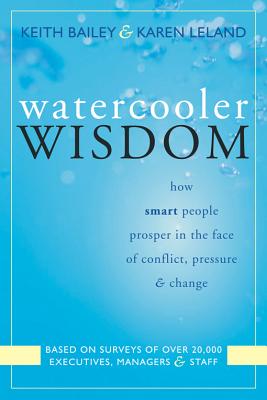 Watercooler Wisdom: How Smart People Prosper in the Face of Conflict, Pressure, & Change - Bailey, Keith, and Leland, Karen