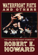 Waterfront Fists and Others: The Collected Fight Stories of Robert E. Howard