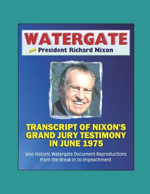 Watergate and President Richard Nixon: Transcript of Nixon's Grand Jury Testimony in June 1975 plus Historic Watergate Document Reproductions from the Break-in to Impeachment - Bureau of Investigation (Fbi), Federal, and Special Prosecution Task Force, Watergat, and Government, U S