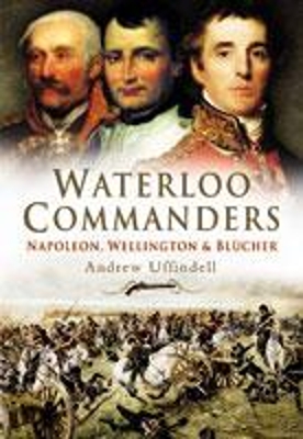 Waterloo Commanders: Napoleon, Wellington and Blucher - Uffindell, Andrew