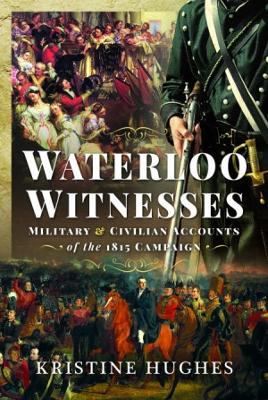 Waterloo Witnesses: Military and Civilian Accounts of the 1815 Campaign - Hughes, Kristine