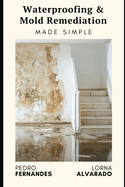 Waterproofing & Mold Remediation Made Simple: The Homeowner's Guide to Preventing Damage and Saving Thousands: A Comprehensive Guide 2025