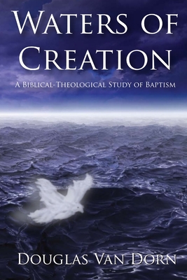 Waters of Creation: A Biblical Theological Study of Baptism - Van Dorn, Douglas