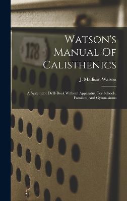 Watson's Manual Of Calisthenics: A Systematic Drill-book Without Apparatus, For Schools, Families, And Gymnasiums - Watson, J Madison (James Madison) 1 (Creator)