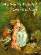 Watteaus Painted Conversations: Art, Literature, and Talk in Seventeenth- And Eighteenth-Century France