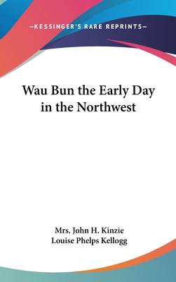 Wau Bun the Early Day in the Northwest - Kinzie, John H, Mrs., and Kellogg, Louise Phelps (Introduction by)