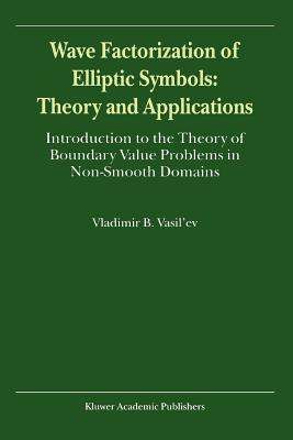 Wave Factorization of Elliptic Symbols: Theory and Applications: Introduction to the Theory of Boundary Value Problems in Non-Smooth Domains - Vasil'ev, V.