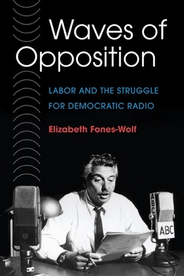 Waves of Opposition: Labor and the Struggle for Democratic Radio - Fones-Wolf, Elizabeth A